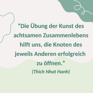 "Die Übung der Kunst des achtsamen Zusammenlebens hilft uns, die Knoten des jeweils Anderen erfolgreich zu öffnen." (Thich Nhat Hanh)