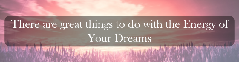 There are great things to do with the Energy of Your Dreams