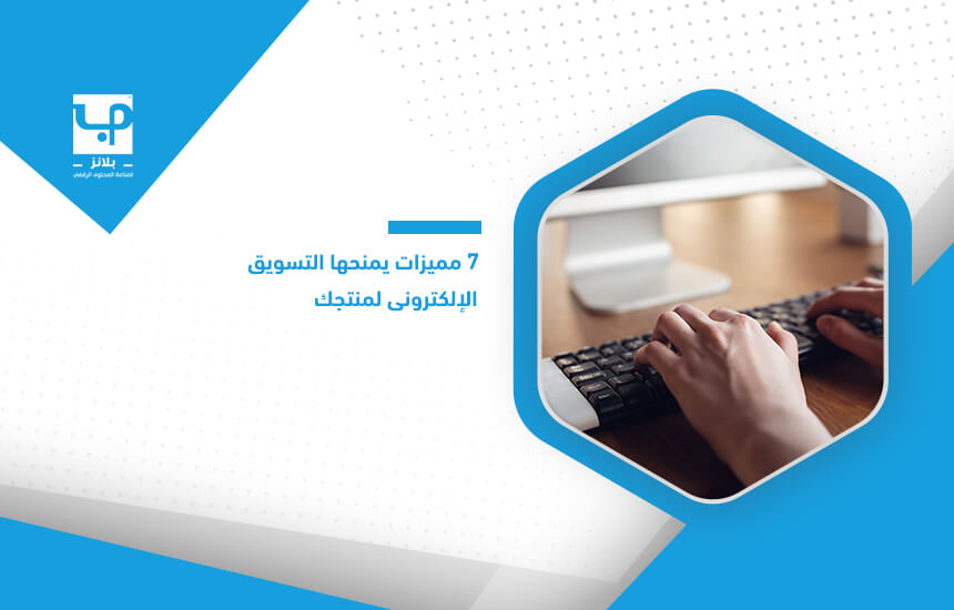 7 مميزات يمنحها التسويق الإلكتروني لمنتجك