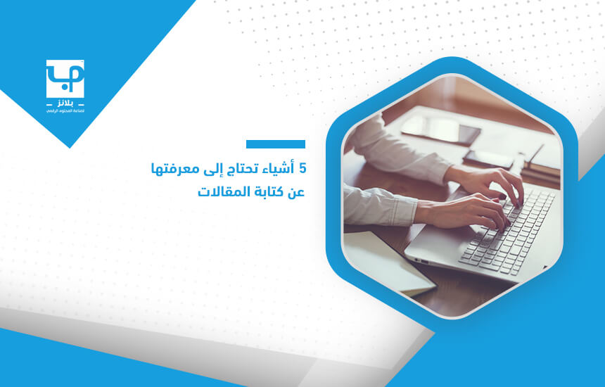 5 أشياء تحتاج إلى معرفتها عن كتابة المقالات