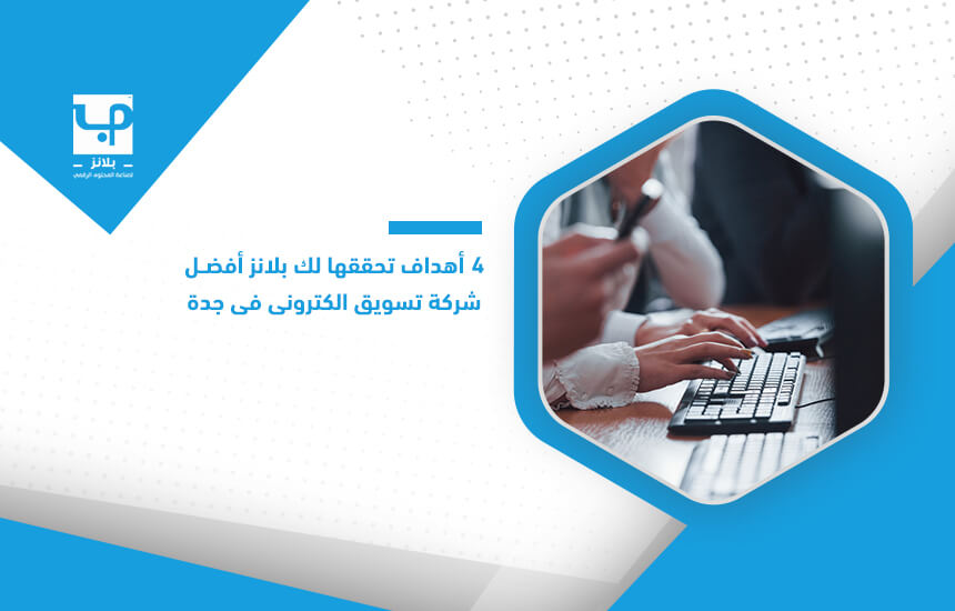 4 أهداف تحققها لك بلانز أفضل شركة تسويق الكتروني في جدة