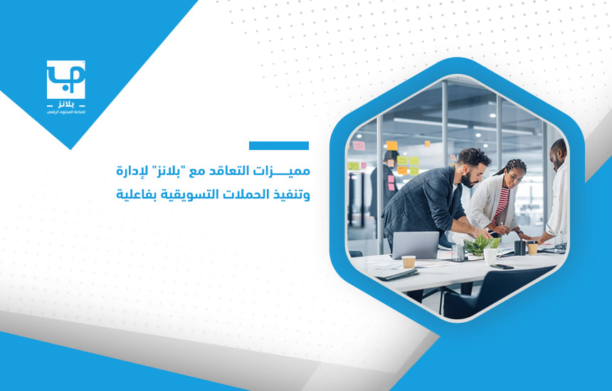 مميزات التعاقد مع بلانز لإدارة وتنفيذ الحملات التسويقية بفاعلية