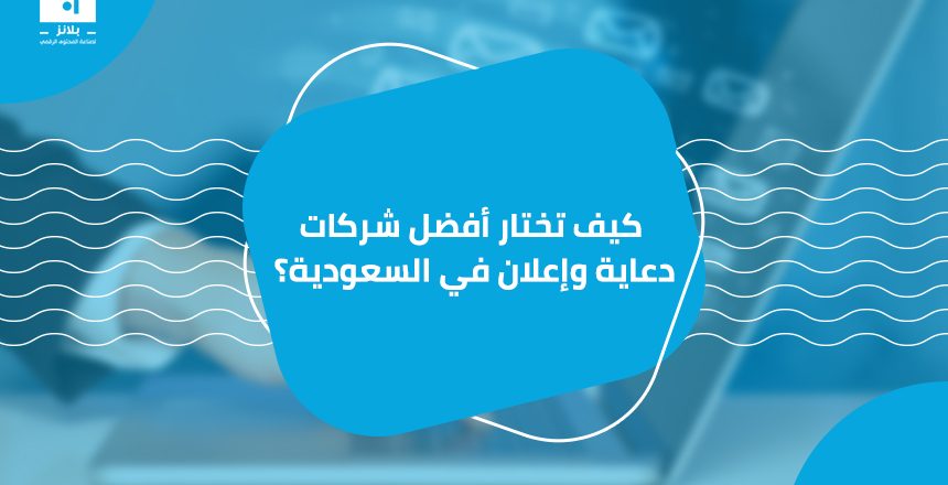 كيف تختار أفضل شركات دعاية وإعلان في السعودية؟ - بلانز للتسويق والإعلان
