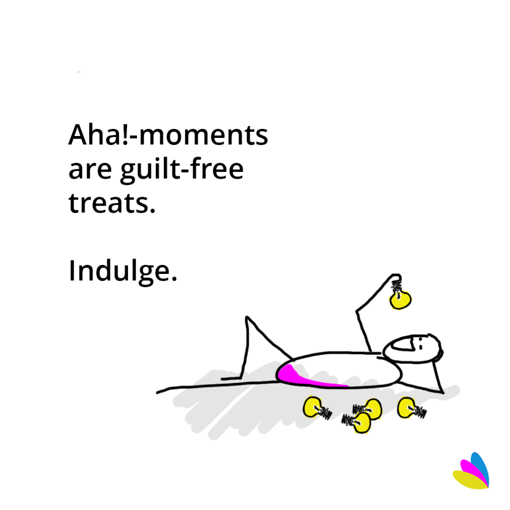 Aha!-moments are guilt-free treats. Indulge.