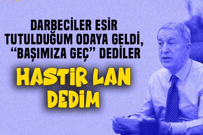 Hulusi Akar : Darbeciler başımıza geç deyince, siz manyak mısınız.. Hastir lan dedim