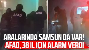 Aralarında Samsun da var! AFAD, 38 il için alarm verdi