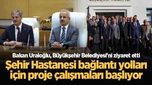 Bakan Uraloğlu Büyükşehir'i ziyaret etti: Şehir Hastanesi bağlantı yolları için proje çalışmaları başlıyor