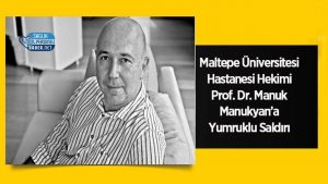 Maltepe Üniversitesi Hastanesi Hekimi Prof. Dr. Manuk Manukyan’a Yumruklu Saldırı