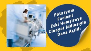 Potasyum Faciası! Eski Hemşireye Cinayet İddiasıyla Dava Açıldı