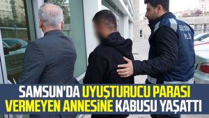 Samsun'da uyuşturucu parası vermeyen annesine kabusu yaşattı