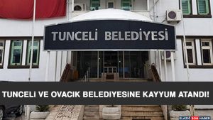 Tunceli Ve Ovacık Belediyesine Kayyum Atandı!