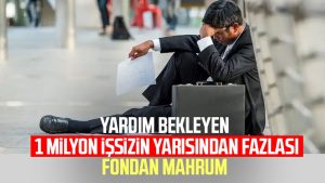 Yardım bekleyen 1 milyon işsizin yarısından fazlası fondan mahrum