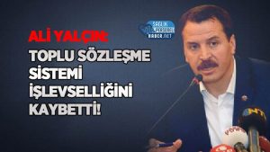 Ali Yalçın: Toplu Sözleşme Sistemi İşlevselliğini Kaybetti!