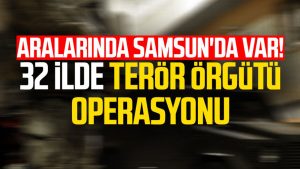 Aralarında Samsun'da var! 32 ilde terör örgütü operasyonu