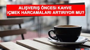 Alışveriş Öncesi Kahve içmek Harcamaları Artırıyor Mu?