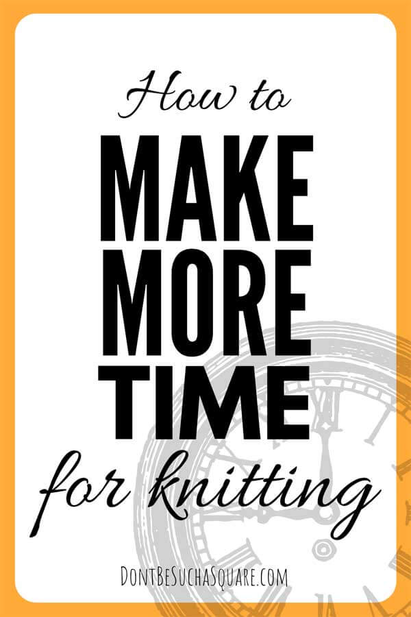 How to: Make more time for Knitting | 14 tips for how to get more knitting time | Don't Be Such a Square #Knitting #TimeManagement 