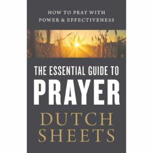 The Essential Guide to Prayer: How to Pray with Power and Effectiveness - Dutch Sheets