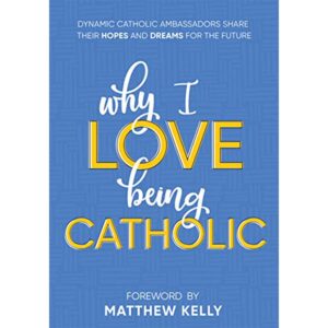 Why I Love Being Catholic: Dynamic Catholic Ambassadors Share Their Hopes And Dreams For The Future - Matthew Kelly