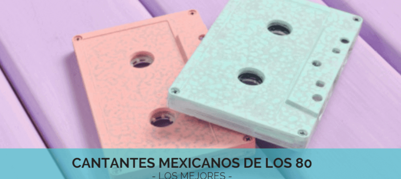 Cantantes mexicanos de los 80 – IMPRESCINDIBLES –