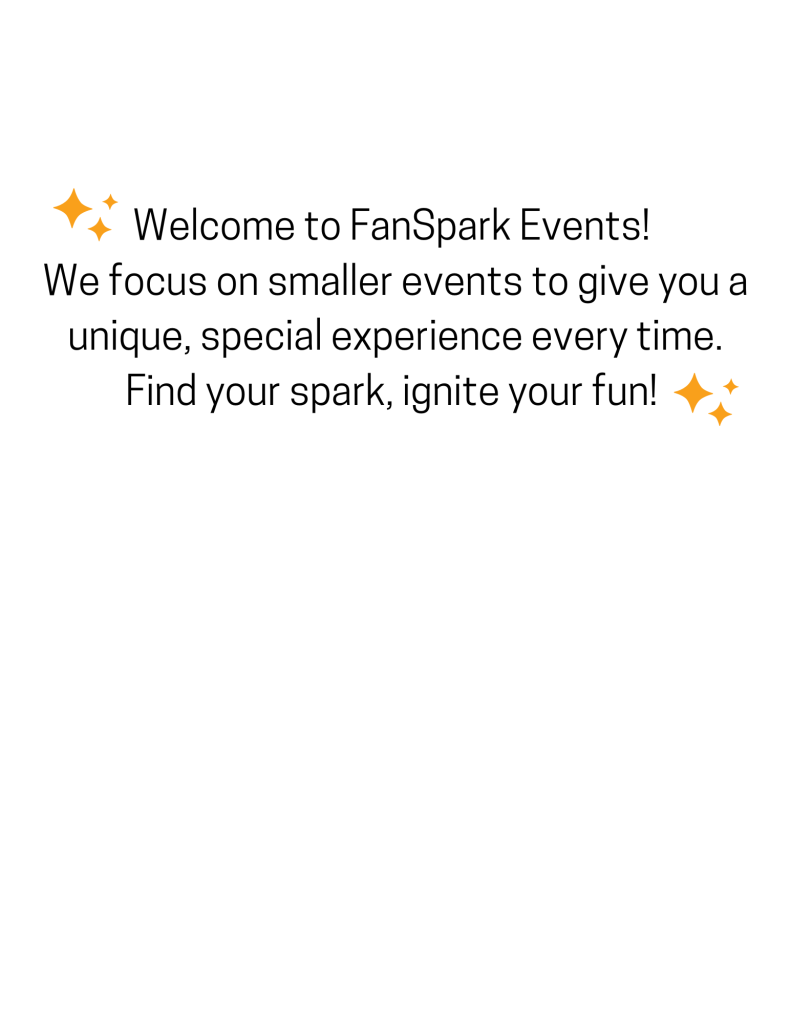 Welcome to FanSpark Events! We focus on smaller events to give you a unique, special experience every time. Find your spark, ignite your fun!