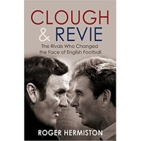 Clough and Revie - The Rivals Who Changed the Face of English Football