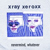 XRAY XEROXX: Nevermind Whatever