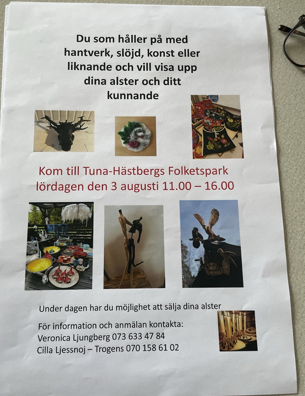 Bild på en flyer med text som lyder: Du som håller på med hnatverk, slöjd, konst eller liknande och vill visa upp dina alster och ditt kunnande.
Kom till Tuna-Hästberg folketspark lördagen den 3 augusti 11.00-16.00.
Under dagen har du möjlighet att sälja dina alster.
Kontakta Veronica Ljungberg 0736334784
Cilla Ljessnoj-Trogens 0701586102.