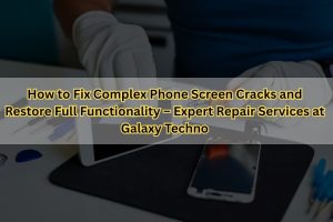 How to Fix Complex Phone Screen Cracks and Restore Full Functionality – Expert Repair Services at Galaxy Techno