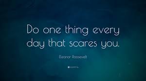 “Do one thing every day that scares you.” — Eleanor Roosevelt