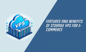 Features and Benefits of Storage VPS for E-commerce