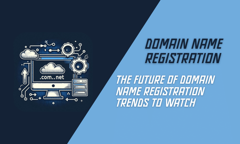 The Future of Domain Name Registration Trends to Watch