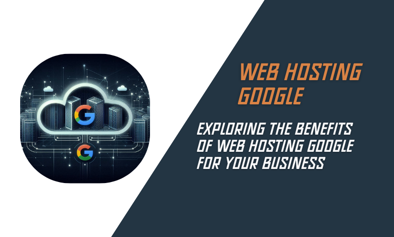 Exploring the Benefits of web hosting google for Your Business