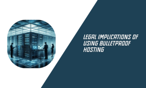 Legal Implications of Using Bulletproof Hosting