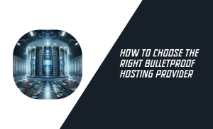 How to Choose the Right Bulletproof Hosting Provider