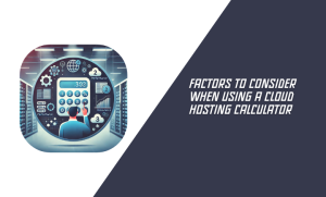 Factors to Consider When Using a Cloud Hosting Calculator