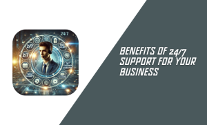 Benefits of 24/7 Support for Your Business