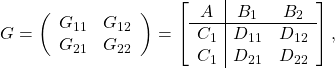 \[G=\left(\begin{array}{cc}G_{11}&G_{12}\\G_{21}& G_{22}\end{array}\right)=\left[\begin{array}{c|cc}A&B_1&B_2\\ \hline C_1&D_{11}  &D_{12}\\  C_1&D_{21}  &D_{22} \end{array}\right],\]