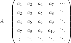 \[A=\left(\begin{array}{ccccc}a_1&a_2&a_4&a_7&\cdots\\a_2&a_3&a_5&a_8&\ddots\\ a_4&a_5&a_6&a_9&\ddots\\a_7&a_8&a_9&a_{10}&\ddots\\ \vdots&\ddots &\ddots  &\ddots  &\ddots \end{array}\right)\]