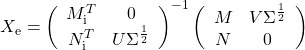 X_\mathrm{e}=\left(\begin{array}{cc}M_\mathrm{i}^T&0\\N_\mathrm{i}^T&U\Sigma^{\frac{1}{2}}\end{array}\right)^{-1} \left(\begin{array}{cc}M&V\Sigma^{\frac{1}{2}}\\N&0\end{array}\right)