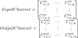 \[\begin{array}{c}InputChannel=\left[\! \! \!\begin{array}{ccc}C_{r_1,x}^{in}&\cdots& C_{r_1,y}^{in} \\\vdots& \vdots&  \vdots\\C_{r_N,x}^{in}&\cdots& C_{r_N,y}^{in} \\ \end{array} \! \! \! \right]\\OutputChannel=\left[ \! \! \! \begin{array}{ccc}C_{r_1,v}^{out}&\cdots& C_{r_1,w}^{ out } \\\vdots& \vdots&  \vdots\\C_{r_N,v}^{ out }&\cdots& C_{r_N,w}^{ out } \\ \end{array} \! \! \! \right]\end{array} \]