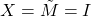 X=\tilde{M}=I