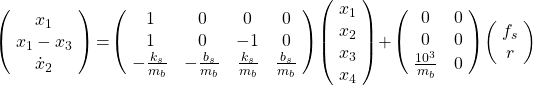 \left(\!\begin{array}{c}x_1\\x_1-x_3\\ \dot{x}_2\end{array}\!\right)\!=\!\left(\!\begin{array}{cccc}1&0&0&0\\1&0&-1&0\\ -\tfrac{k_s}{m_b}&-\tfrac{b_s}{m_b}& \tfrac{k_s}{m_b} & \tfrac{b_s}{m_b}\end{array}\!\right)\!\left(\!\begin{array}{c}x_1\\x_2\\x_3\\x_4\end{array}\!\right)\!+ \!\left(\!\begin{array}{cc}0&0\\0&0\\ \tfrac{10^3}{m_b}&0\end{array}\!\right) \! \left( \! \begin{array}{c}f_s\\r\end{array}\!\right)