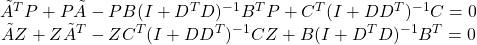 \begin{array}{c}\tilde{A}^TP+P\tilde{A}-PB(I+D^TD)^{-1}B^TP+C^T(I+DD^T)^{-1}C=0\\ \tilde{A} Z+ Z\tilde{A}^T-ZC^T(I+DD^T)^{-1}CZ+B(I+D^TD)^{-1}B^T=0\end{array}