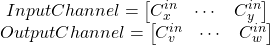 \[\begin{array}{c} InputChannel=\left[ \!  \!  \! \begin{array}{ccc}C_{x}^{in}&\cdots&C_{y}^{in}\end{array} \!  \!  \! \right]\\OutputChannel=\left[ \!  \!  \! \begin{array}{ccc}C_{v}^{in}&\cdots&C_{w}^{in}\end{array} \!  \!  \! \right] \end{array}\]