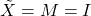 \tilde{X}=M=I