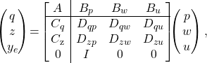 \[\left(\!\!\!\begin{array}{c}q\\z\\y_e\end{array}\!\!\!\right)\!=\!\left[\!\!\begin{array}{c|ccc}A&B_p&B_w&B_u\\ \hline C_q&D_{qp}&D_{qw}&D_{qu}\\C_\mathrm{z}&D_{zp}&D_{zw}&D_{zu}\\0&I&0&0\end{array}\!\!\right]\!\!\!\left(\!\!\begin{array}{c}p\\w\\u\end{array}\!\!\!\right),\]