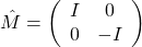 \[\hat{M}=\left(\begin{array}{cc}I&0\\0&-I\end{array}\right)\]