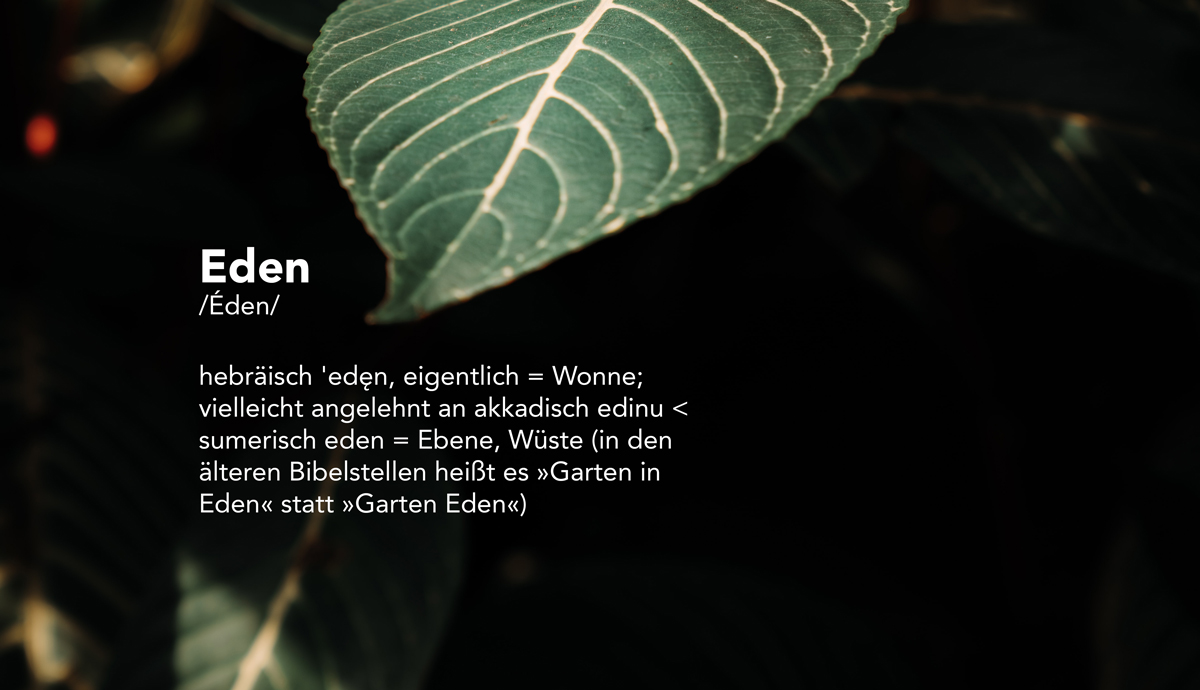 Zwischenblatt mit Definition Eden für Corporate identity: hebräisch 'edęn, eigentlich = Wonne; vielleicht angelehnt an akkadisch edinu < sumerisch eden = Ebene, Wüste (in den älteren Bibelstellen heißt es „Garten in Eden“ statt „Garten Eden“) (DUDEN)