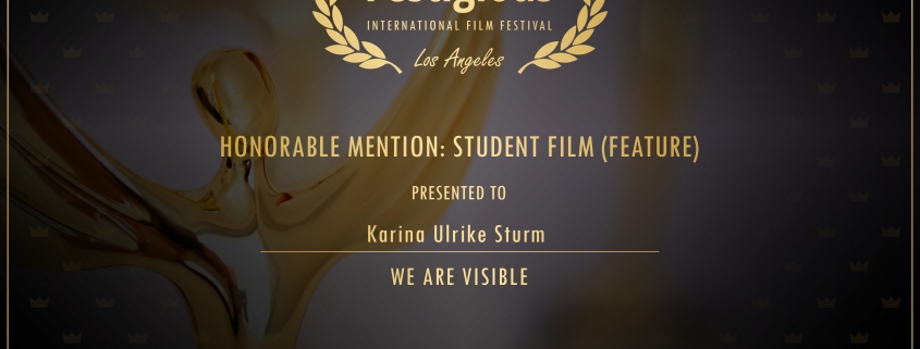 Gewinnerurkunde: Festigious Winner, September 2019, International Film Festival, Los Angeles, Honorable Mention: Student Film (Feature), presented to: Karina Ulrike Sturm. We Are Visible