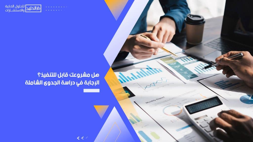 هل مشروعك قابل للتنفيذ؟ الإجابة في دراسة الجدوى الشاملة